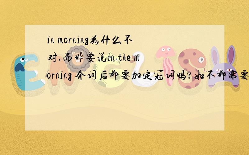 in morning为什么不对,而非要说in the morning 介词后都要加定冠词吗?如不都需要加定冠词,什么样的介词后不加定冠词而直接加名词?为什么,in street 还是 in the street 有什么区别