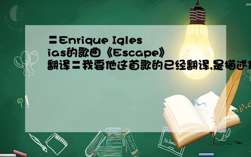 〓Enrique Iglesias的歌曲《Escape》翻译〓我要他这首歌的已经翻译,是描述什么的,讲了一段什么感觉.请尽快,在线等.谢谢------------那这个歌曲能用在婚礼录像里好像不太合适吧？？？？=============