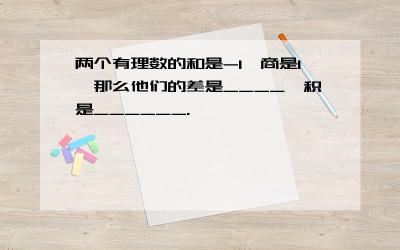 两个有理数的和是-1,商是1,那么他们的差是____,积是______.