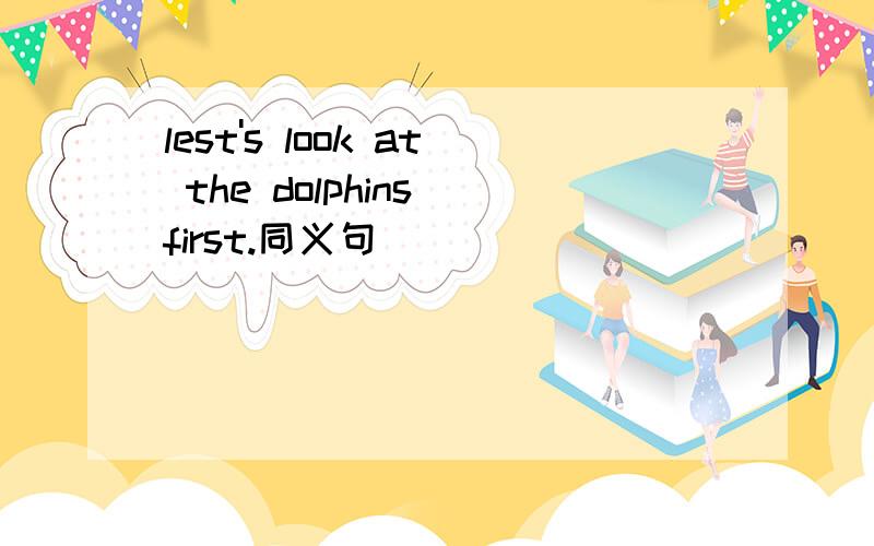 lest's look at the dolphins first.同义句