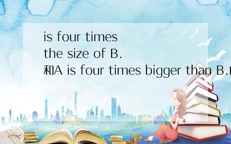 is four times the size of B.和A is four times bigger than B.的区别