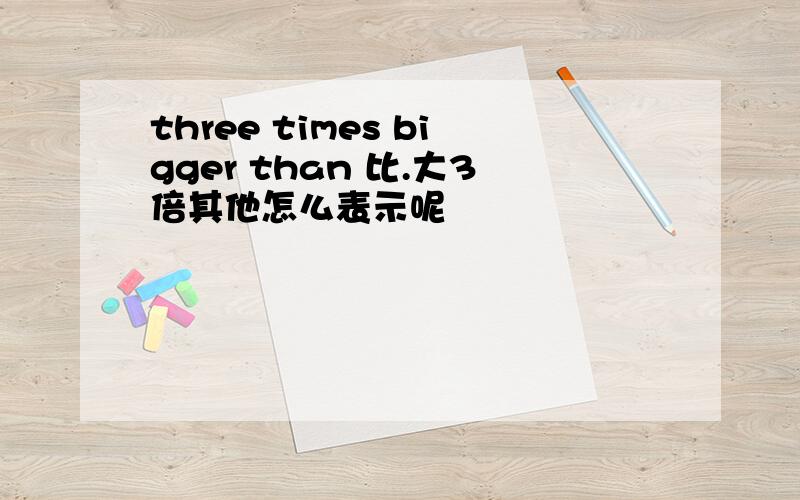 three times bigger than 比.大3倍其他怎么表示呢