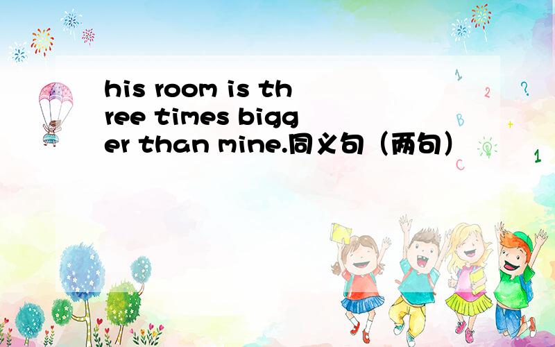 his room is three times bigger than mine.同义句（两句）