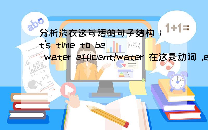 分析洗衣这句话的句子结构 it's time to be water efficient!water 在这是动词 ,efficient是形容词,但是形容词是修饰名词 ,副词修饰动词嘛 这里是否有错误?