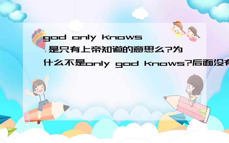 god only knows 是只有上帝知道的意思么?为什么不是only god knows?后面没有任何句子了，如果有别的句子很明显是传统的解释：上帝只知道.....我也没必要提问了。但我说的这个是一个短信缩写GOK=