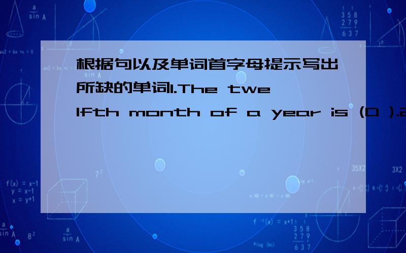 根据句以及单词首字母提示写出所缺的单词1.The twelfth month of a year is (D ).2.4.It's (s )and hot in summer.3.A:( )do you usually have English class?B:(A )9:15.大家加油加油加油加油,