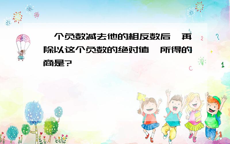 一个负数减去他的相反数后,再除以这个负数的绝对值,所得的商是?