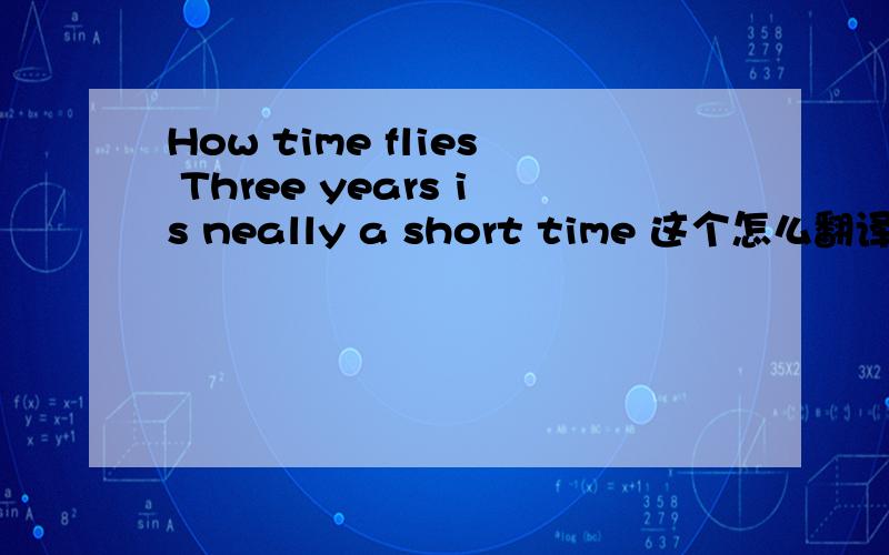 How time flies Three years is neally a short time 这个怎么翻译啊?