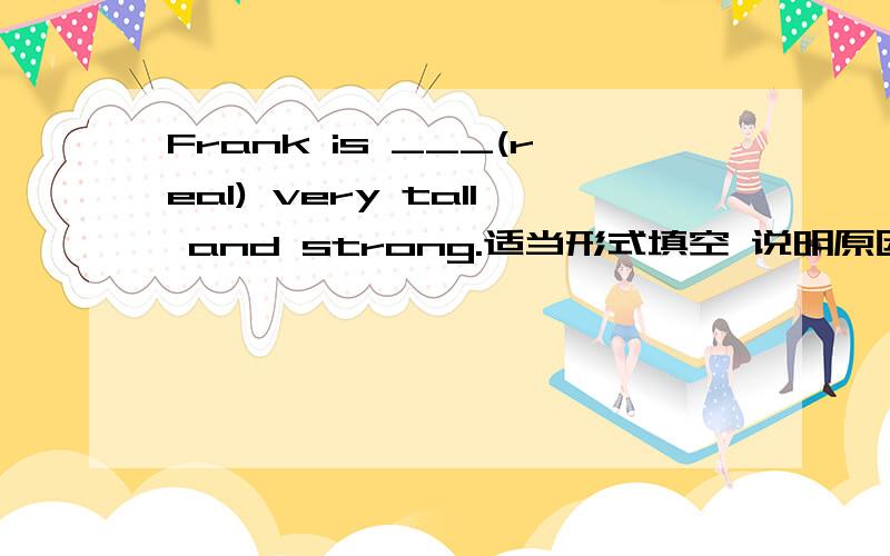 Frank is ___(real) very tall and strong.适当形式填空 说明原因