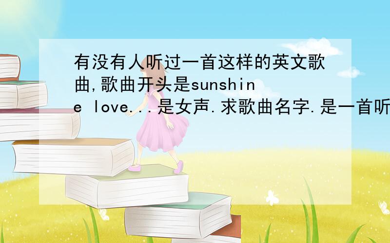 有没有人听过一首这样的英文歌曲,歌曲开头是sunshine love...是女声.求歌曲名字.是一首听起来很安静有些悲伤地英文歌,旋律很舒缓.