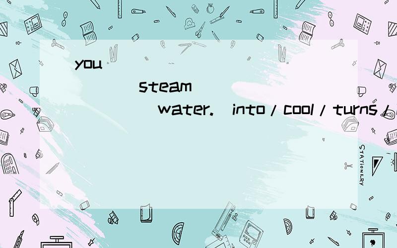 you _____________ steam ________ water.(into/cool/turns/it)