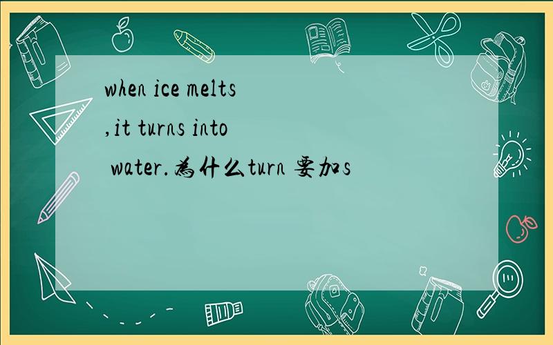 when ice melts,it turns into water.为什么turn 要加s