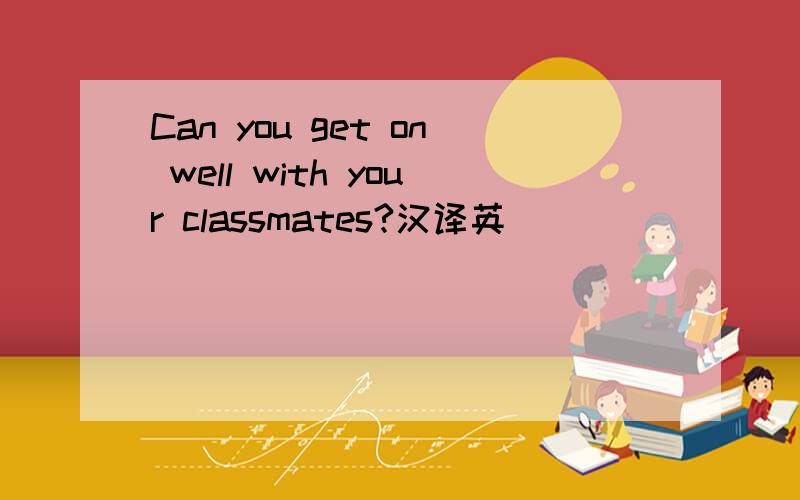 Can you get on well with your classmates?汉译英