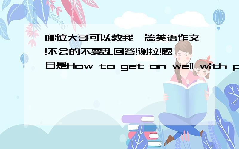 哪位大哥可以教我一篇英语作文!不会的不要乱回答!谢拉!题目是How to get on well with parents!60到70的,