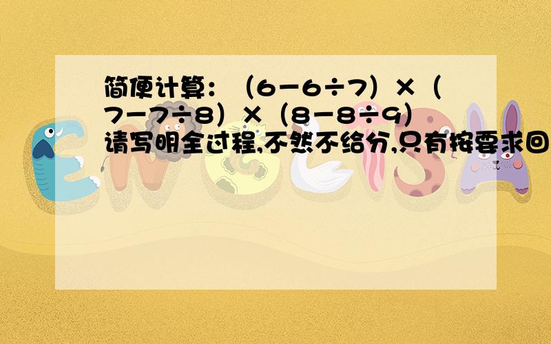 简便计算：（6－6÷7）×（7－7÷8）×（8－8÷9）请写明全过程,不然不给分,只有按要求回答的,请尽快,