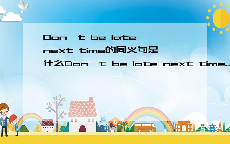 Don't be late next time的同义句是什么Don't be late next time._____ _____ _____ next tine.