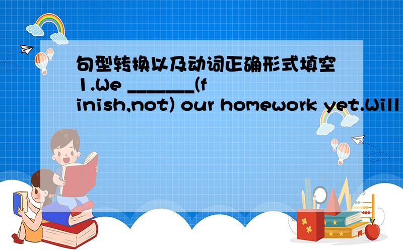 句型转换以及动词正确形式填空1.We _______(finish,not) our homework yet.Will you wait a minute?2.John_________(come,not）yet.He will be back in a minute.3.Mr.Green often goes to America.He _______(be) there for ten times.4.She ___(study)