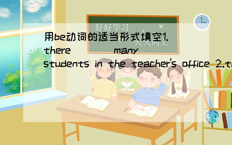 用be动词的适当形式填空1.there____many students in the teacher's office 2.there____an apple on the desk 3.on the wall there ____some pictures 4.-———there a computer in that room? 5._____there any eggs in thr baskrt 6.there——any fur