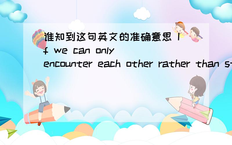 谁知到这句英文的准确意思 If we can only encounter each other rather than stay with each other,then