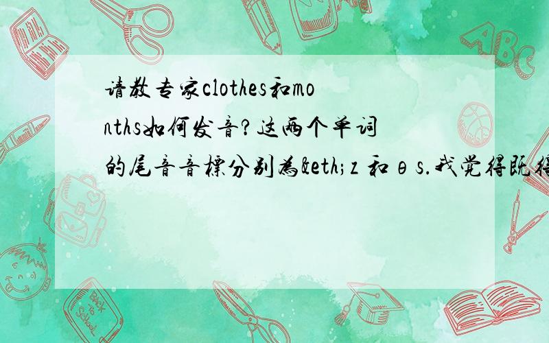 请教专家clothes和months如何发音?这两个单词的尾音音标分别为ðz 和θs.我觉得既得发咬舌音又得发辅音比较困难,听起来也有点别扭,我是不是可以在实际操作的时候忽略某部分的发音?