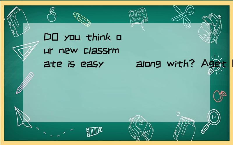 DO you think our new classrmate is easy __ along with? Aget B be got C to get D to be got选出正确的选项 并解释一下对的理由 与其他选项错的理由