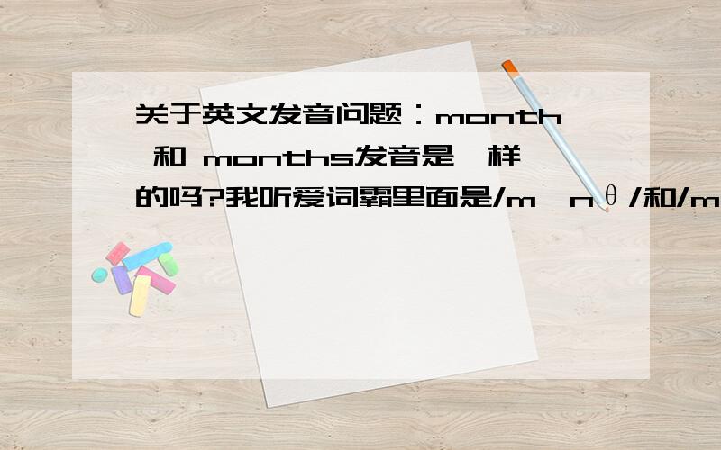 关于英文发音问题：month 和 months发音是一样的吗?我听爱词霸里面是/mʌnθ/和/mʌnθis/ 但我下的有道词典发音两个都是/mʌnθ/,到底是怎样的?顺便问一下新概念里面有个人叫Bill Frith.里