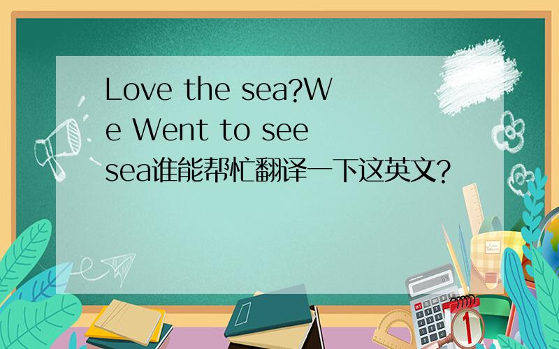 Love the sea?We Went to see sea谁能帮忙翻译一下这英文?