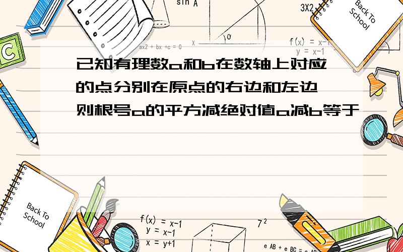 已知有理数a和b在数轴上对应的点分别在原点的右边和左边,则根号a的平方减绝对值a减b等于