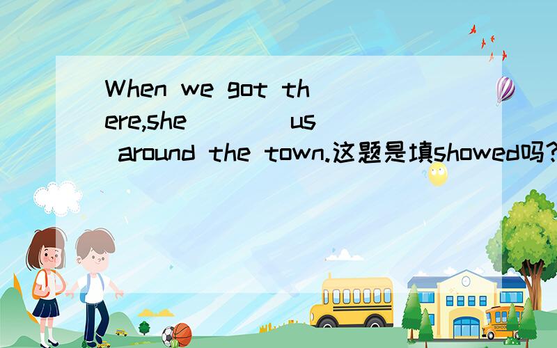 When we got there,she ___ us around the town.这题是填showed吗?