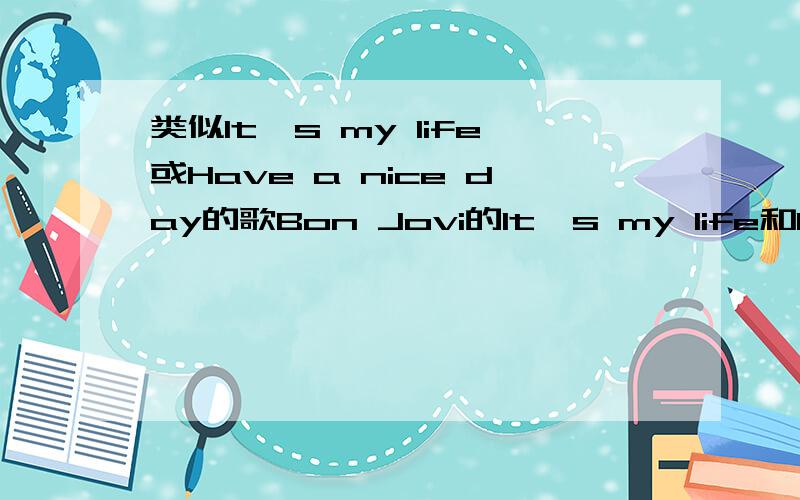 类似It's my life或Have a nice day的歌Bon Jovi的It's my life和Have a nice day我很喜欢,我还想要这种火爆、激情,热力四射的歌曲,比如电视里放的篮球、足球精彩集锦时配的背景音乐