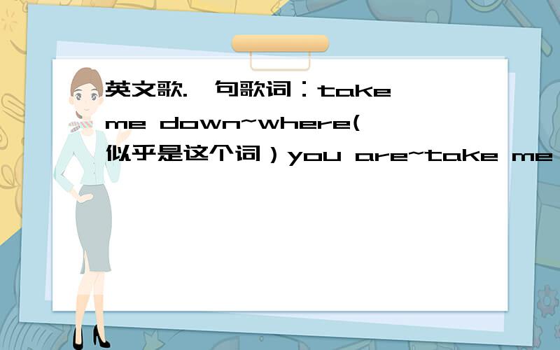 英文歌.一句歌词：take me down~where(似乎是这个词）you are~take me down~然后一个单词是两个音节的.where you are~再一个单词还是两个音节的.楼下的似乎都不对.