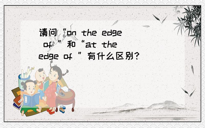 请问“on the edge of ”和“at the edge of ”有什么区别?