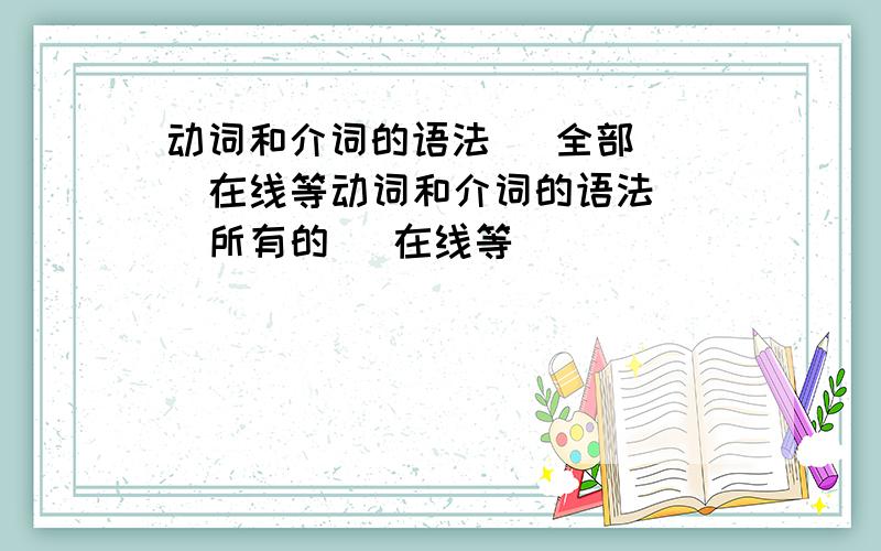 动词和介词的语法   全部   在线等动词和介词的语法   所有的   在线等