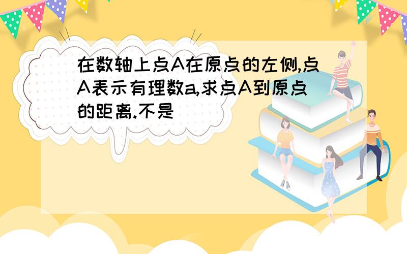 在数轴上点A在原点的左侧,点A表示有理数a,求点A到原点的距离.不是