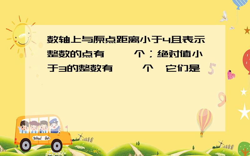 数轴上与原点距离小于4且表示整数的点有【 】个；绝对值小于3的整数有【 】个,它们是【 】.