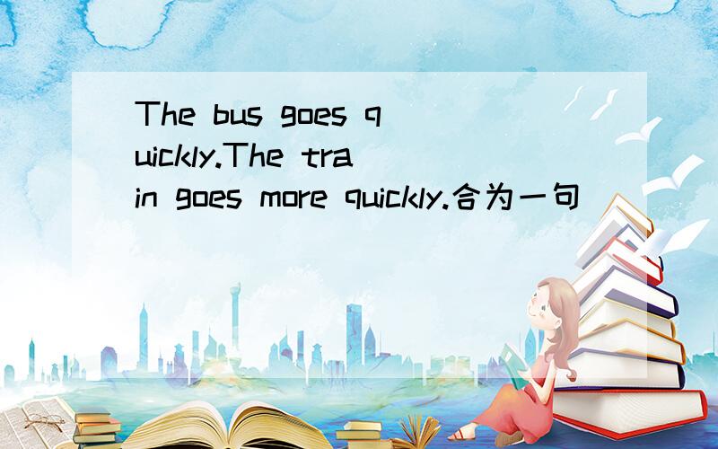 The bus goes quickly.The train goes more quickly.合为一句