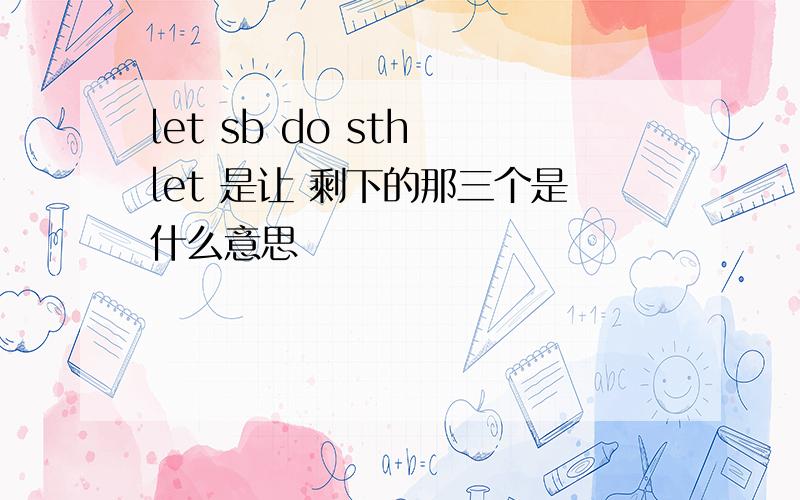 let sb do sth let 是让 剩下的那三个是什么意思