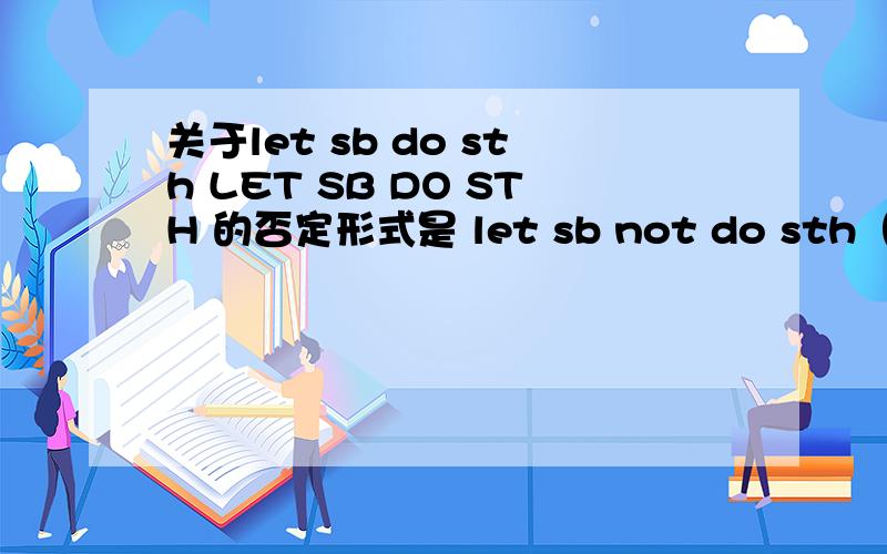 关于let sb do sth LET SB DO STH 的否定形式是 let sb not do sth（部分否定） 或者 don't let sb do sth（完全否定）有人说let sb not do sth 用于第一人称,don't let sb do sth用于2,3人称,有人说它们没有人称变化?