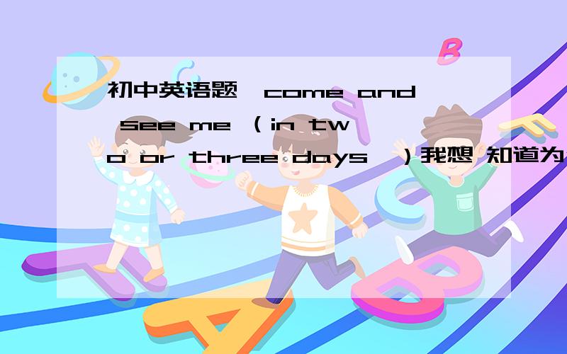 初中英语题,come and see me （in two or three days'）我想 知道为什么不写（two or three days）急...初中英语题,come and see me （in two or three days'）我想 知道为什么不写（two or three days）急啊…各位高手拜