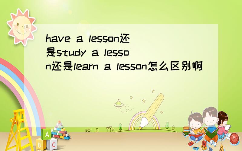 have a lesson还是study a lesson还是learn a lesson怎么区别啊