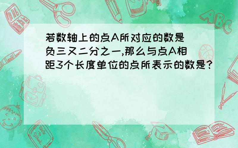 若数轴上的点A所对应的数是 负三又二分之一,那么与点A相距3个长度单位的点所表示的数是?