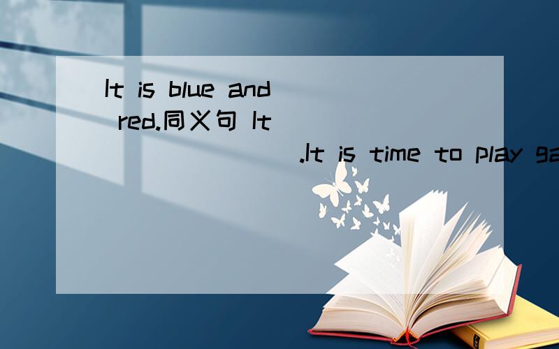 It is blue and red.同义句 It ____ _____.It is time to play games.同义句 It is time ___ ____.