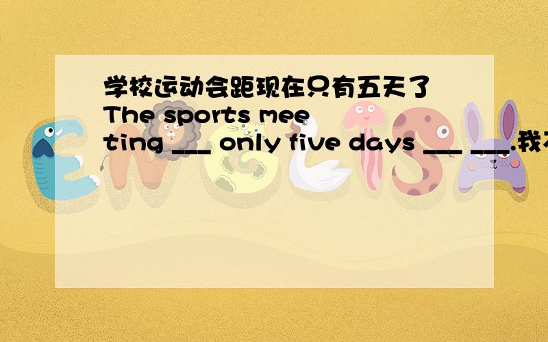 学校运动会距现在只有五天了 The sports meeting ___ only five days ___ ___.我不知道选择哪个答案. I don't know ___ answer ___ ___.