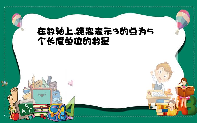 在数轴上,距离表示3的点为5个长度单位的数是