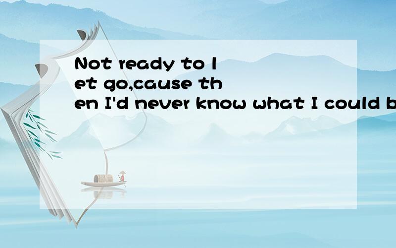 Not ready to let go,cause then I'd never know what I could be missing .