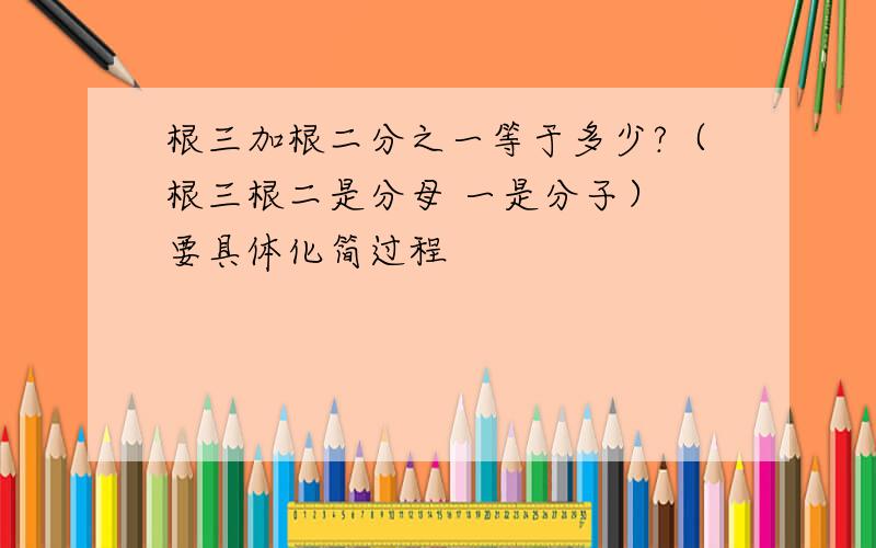 根三加根二分之一等于多少?（根三根二是分母 一是分子） 要具体化简过程