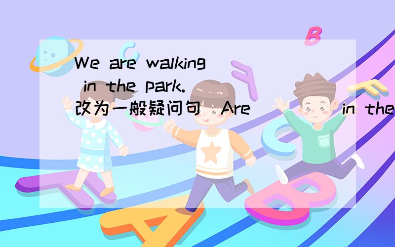 We are walking in the park.（改为一般疑问句）Are（ ）（ )in the park?