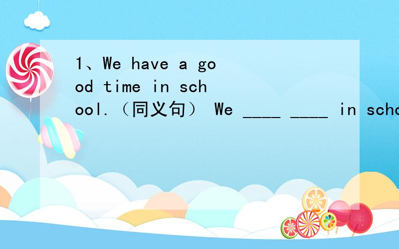 1、We have a good time in school.（同义句） We ____ ____ in school.2、My aunt buys hamburgers for five dollars.(同义句)My aunt ____ five dollars _____ hamburger.