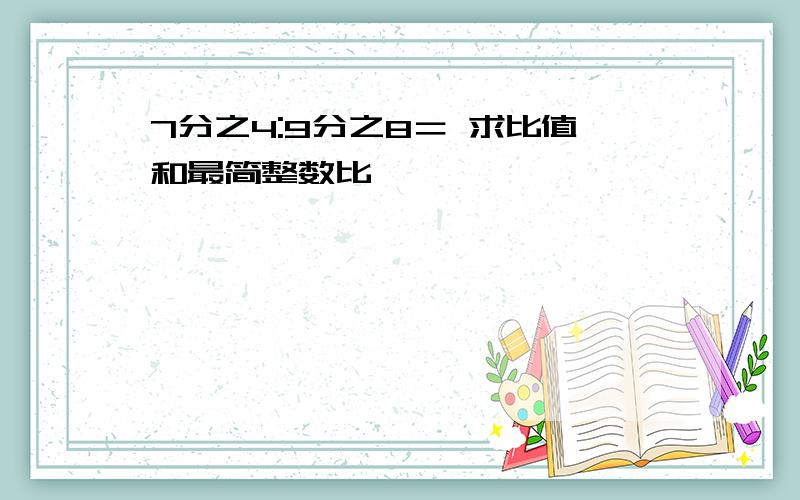 7分之4:9分之8＝ 求比值和最简整数比