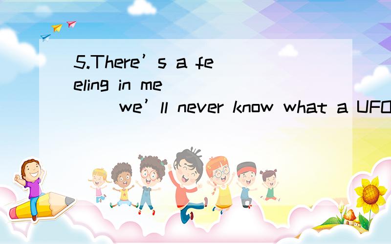 5.There’s a feeling in me ____ we’ll never know what a UFO is– not ever.A.That B.which C.of which D.whatPlease translate and explain